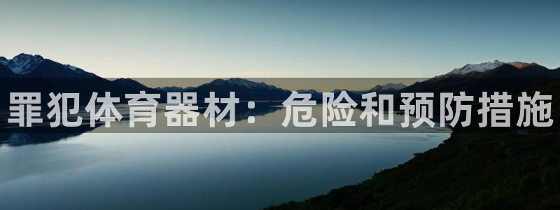 极悦平台注册太7.0.2.4好用吗:罪犯体育器材:危险和预防