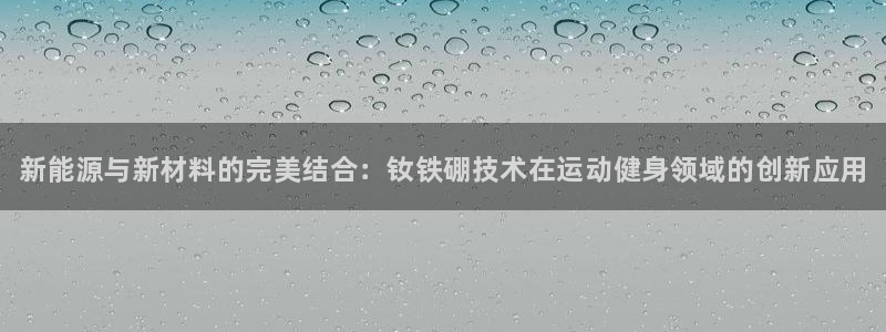 极悦平台代理怎么赚钱:新能源与新材料的完美结合:钕铁硼技术在